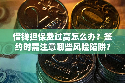 武汉借钱担保费过高怎么办？签约时需注意哪些风险陷阱？