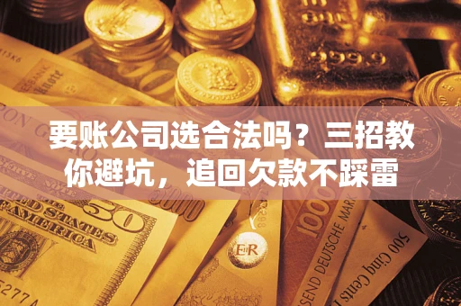 武汉要账公司选合法吗？三招教你避坑，追回欠款不踩雷