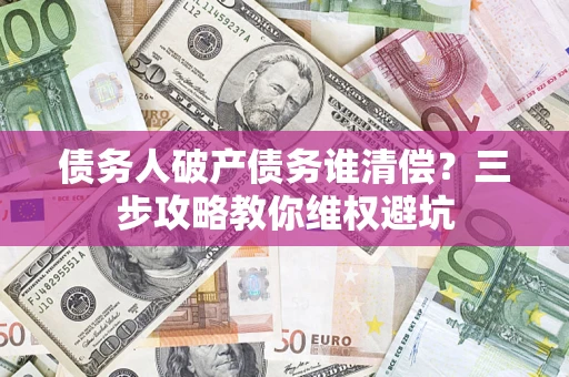 武汉债务人破产债务谁清偿?三步攻略教你维权避坑 武汉债务人破产债务谁清偿?三步攻略教你维权避坑