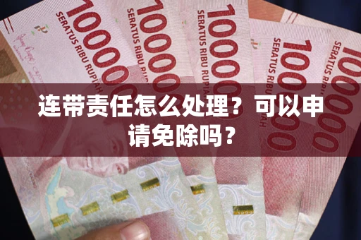 武汉连带责任怎么处理？可以申请免除吗？