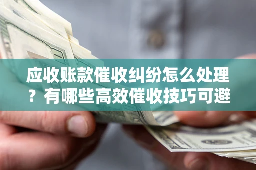 武汉应收账款催收纠纷怎么处理？有哪些高效催收技巧可避免坏账？