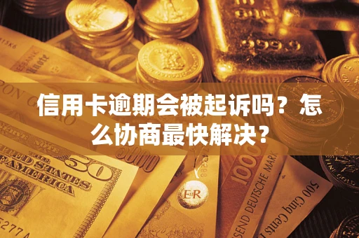 武汉信用卡逾期会被起诉吗？怎么协商最快解决？